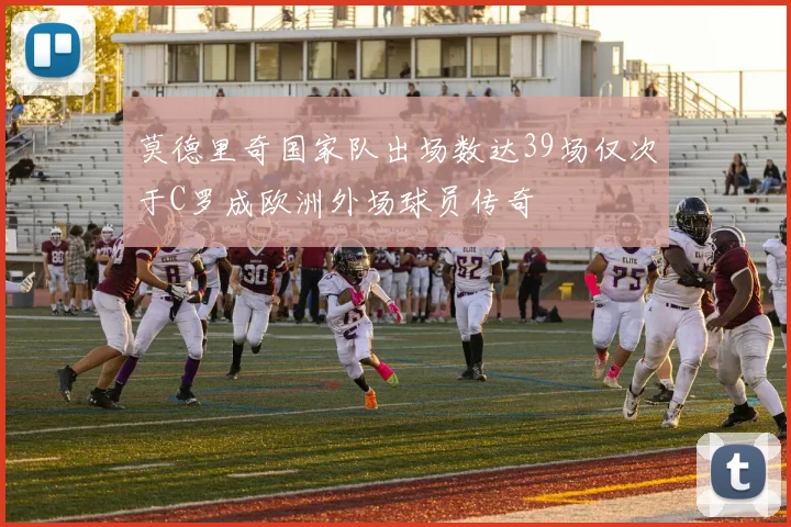 莫德里奇国家队出场数达39场仅次于C罗成欧洲外场球员传奇