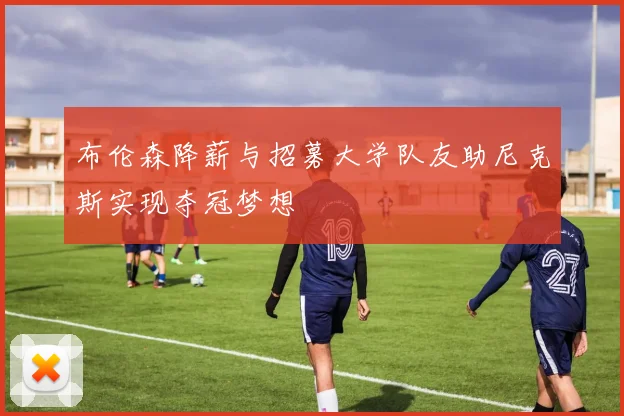 布伦森降薪与招募大学队友助尼克斯实现夺冠梦想