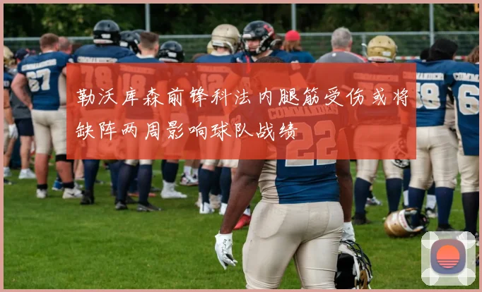 勒沃库森前锋科法内腿筋受伤或将缺阵两周影响球队战绩