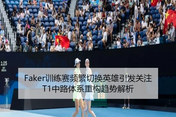 Faker训练赛频繁切换英雄引发关注T1中路体系重构趋势解析