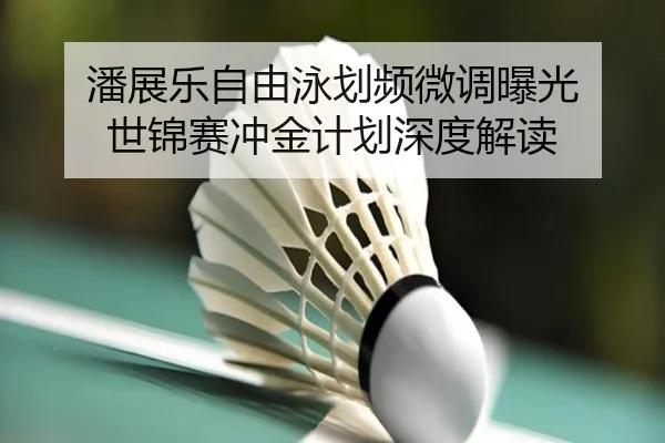 潘展乐自由泳划频微调曝光 世锦赛冲金计划深度解读
