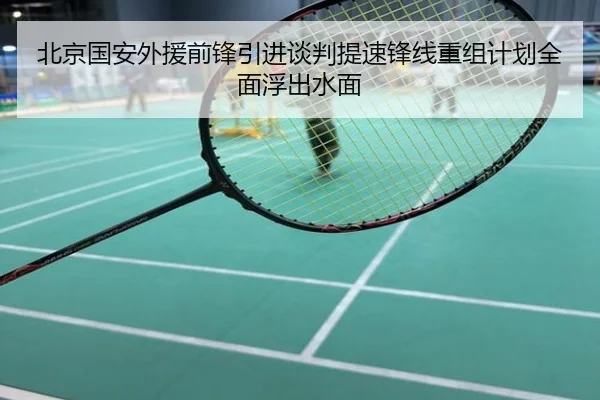 北京国安外援前锋引进谈判提速锋线重组计划全面浮出水面